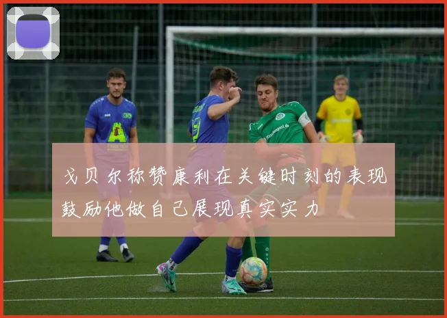 戈贝尔称赞康利在关键时刻的表现鼓励他做自己展现真实实力