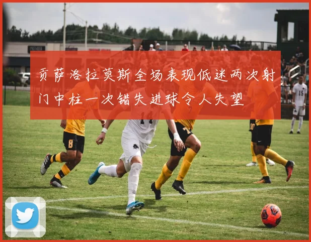贡萨洛拉莫斯全场表现低迷两次射门中柱一次错失进球令人失望