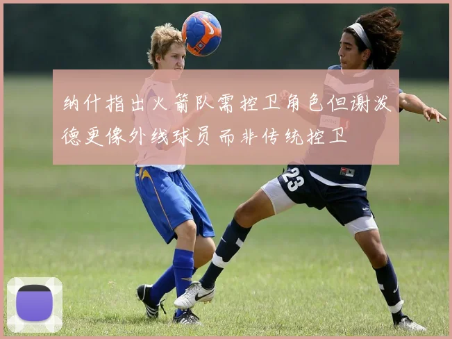 纳什指出火箭队需控卫角色但谢泼德更像外线球员而非传统控卫