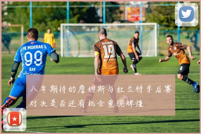 八年期待的詹姆斯与杜兰特季后赛对决是否还有机会重现辉煌
