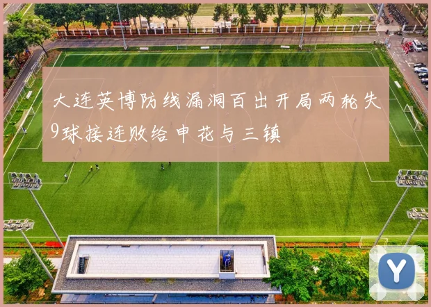 大连英博防线漏洞百出开局两轮失9球接连败给申花与三镇