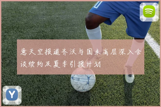 意天空报道齐沃与国米高层深入会谈续约及夏季引援计划