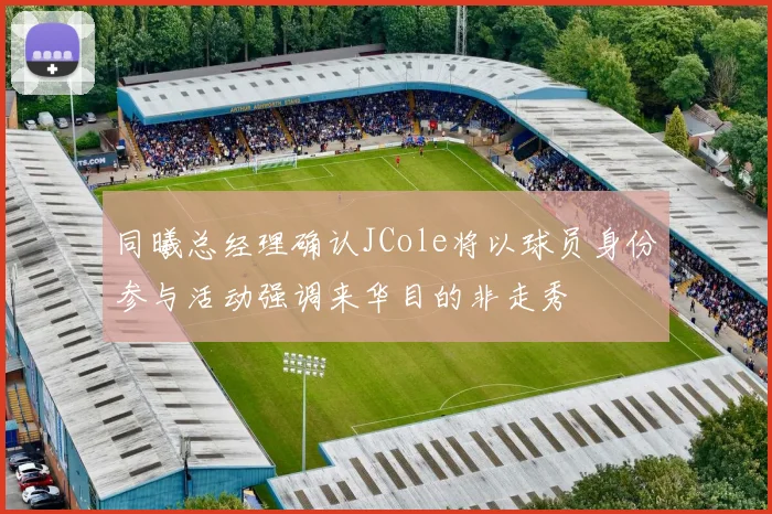 同曦总经理确认JCole将以球员身份参与活动强调来华目的非走秀
