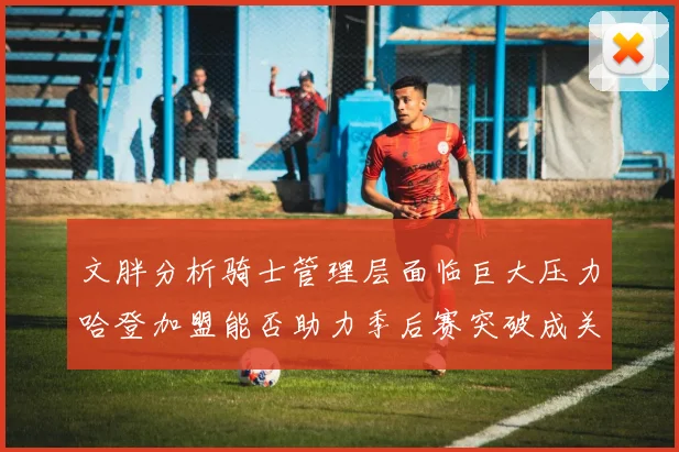 文胖分析骑士管理层面临巨大压力哈登加盟能否助力季后赛突破成关键