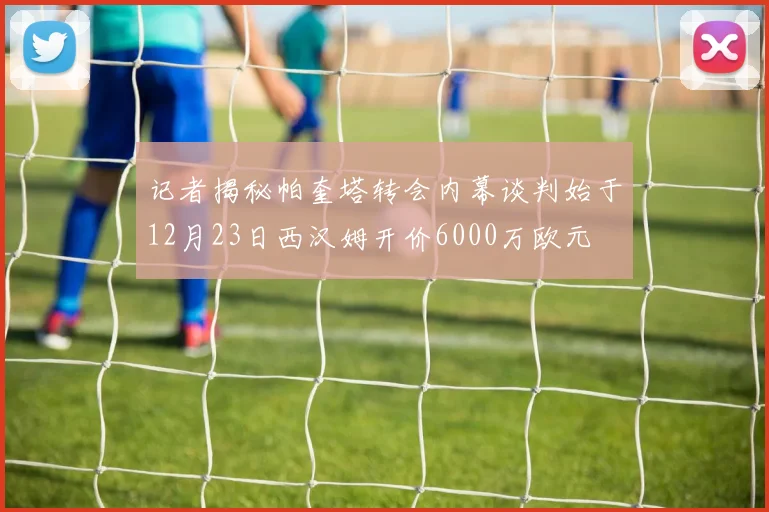 记者揭秘帕奎塔转会内幕谈判始于12月23日西汉姆开价6000万欧元
