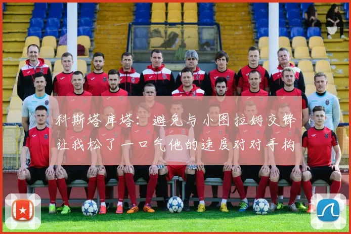 科斯塔库塔：避免与小图拉姆交锋让我松了一口气他的速度对对手构成威胁