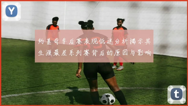 约基奇季后赛表现低迷分析揭示其生涯最差系列赛背后的原因与影响