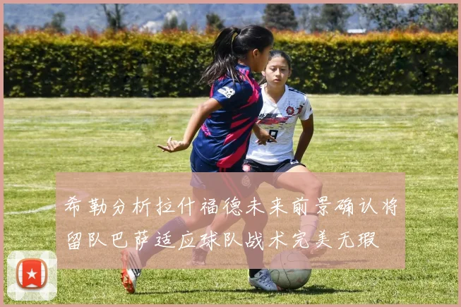 希勒分析拉什福德未来前景确认将留队巴萨适应球队战术完美无瑕