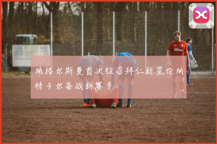 纳格尔斯曼首次征召拜仁新星伦纳特卡尔备战新赛季