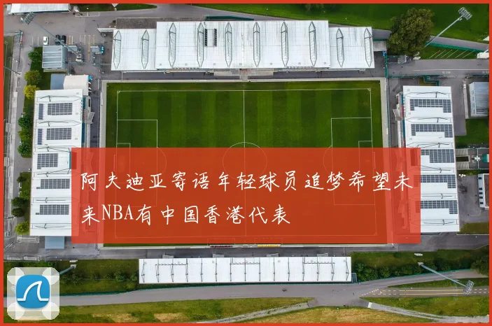 阿夫迪亚寄语年轻球员追梦希望未来NBA有中国香港代表