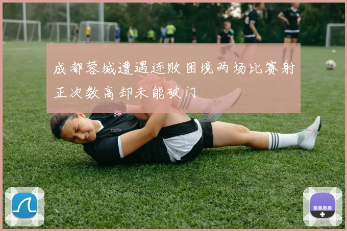 成都蓉城遭遇连败困境两场比赛射正次数高却未能破门