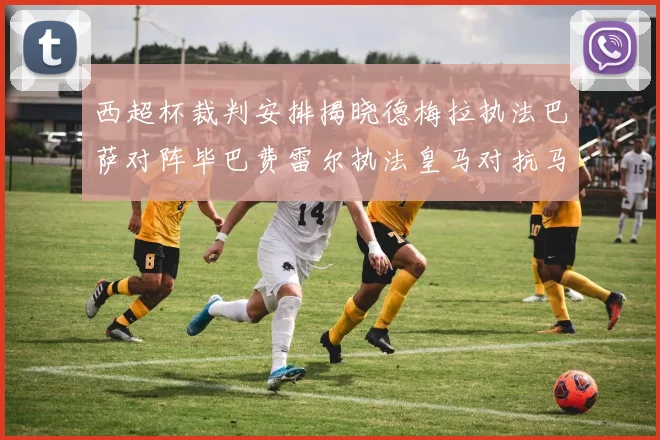 西超杯裁判安排揭晓德梅拉执法巴萨对阵毕巴费雷尔执法皇马对抗马竞