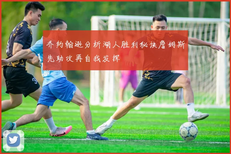 乔约翰逊分析湖人胜利秘诀詹姆斯先助攻再自我发挥