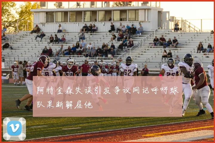 阿特金森失误引发争议网记呼吁球队果断解雇他