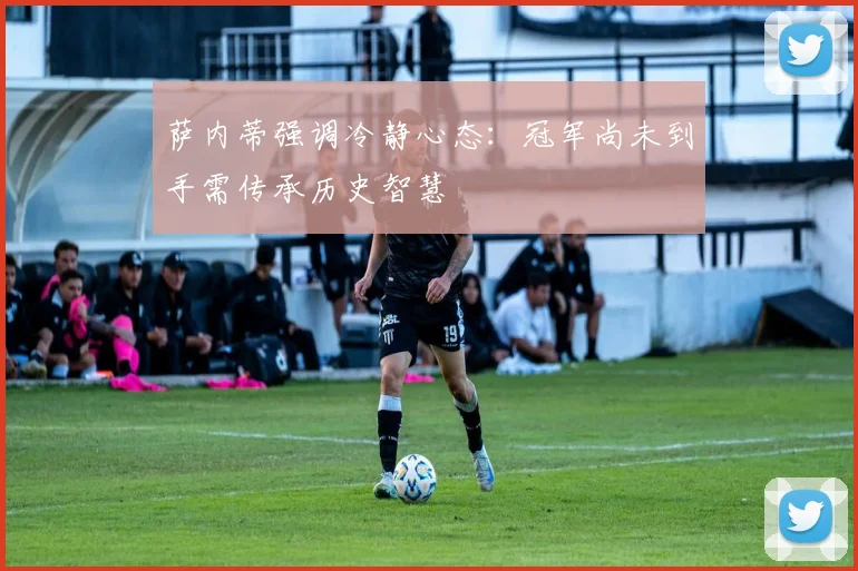 萨内蒂强调冷静心态：冠军尚未到手需传承历史智慧