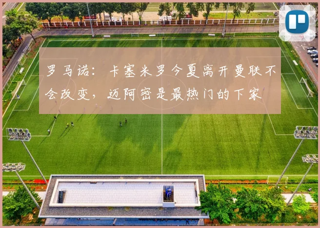 罗马诺：卡塞米罗今夏离开曼联不会改变，迈阿密是最热门的下家