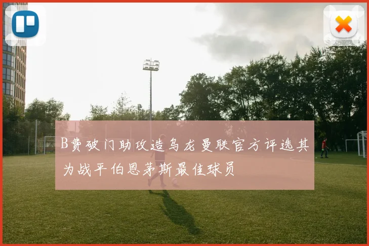 B费破门助攻造乌龙曼联官方评选其为战平伯恩茅斯最佳球员