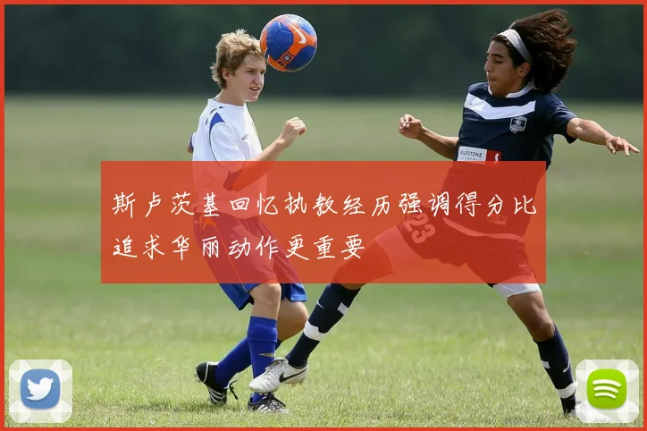 斯卢茨基回忆执教经历强调得分比追求华丽动作更重要