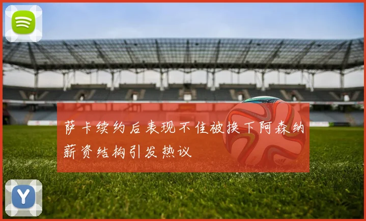 萨卡续约后表现不佳被换下阿森纳薪资结构引发热议