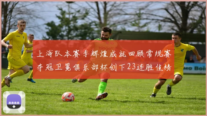 上海队本赛季辉煌成就回顾常规赛夺冠卫冕俱乐部杯创下23连胜佳绩