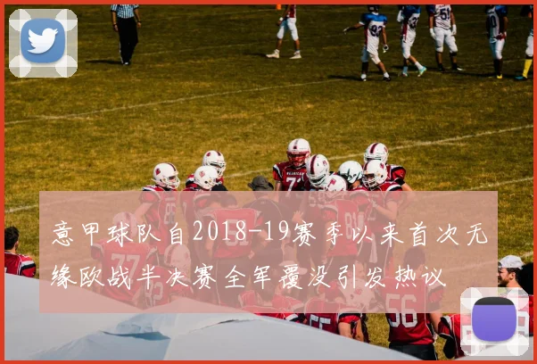 意甲球队自2018-19赛季以来首次无缘欧战半决赛全军覆没引发热议