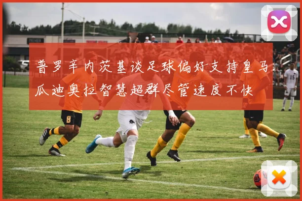 普罗辛内茨基谈足球偏好支持皇马瓜迪奥拉智慧超群尽管速度不快