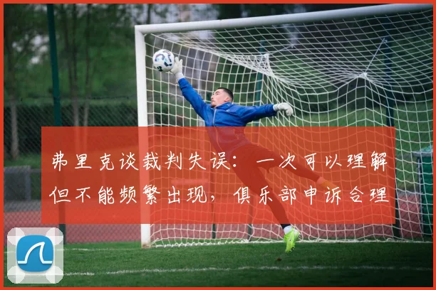 弗里克谈裁判失误：一次可以理解但不能频繁出现，俱乐部申诉合理