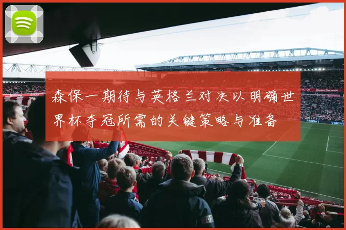 森保一期待与英格兰对决以明确世界杯夺冠所需的关键策略与准备