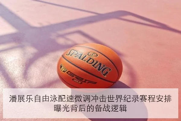 潘展乐自由泳配速微调冲击世界纪录赛程安排曝光背后的备战逻辑