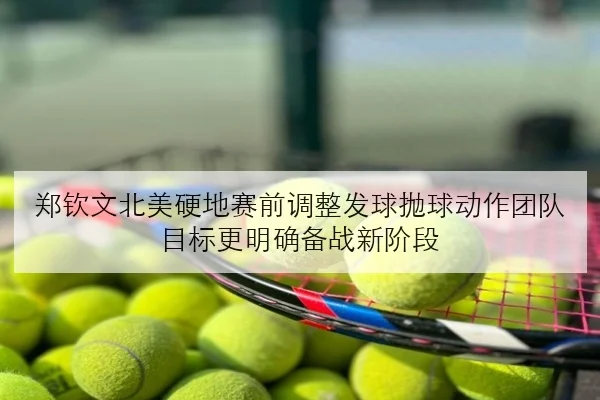 郑钦文北美硬地赛前调整发球抛球动作团队目标更明确备战新阶段